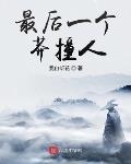 仙侠修真最新小说最后一个莽撞人