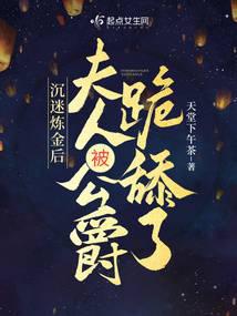 女生小说小说沉迷炼金后,夫人被公爵跪舔了